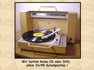 Wir hatten keine CD oder DVD,  allein 33/45 Schallplatten ! 