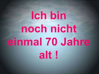 Ich bin noch nicht einmal 70 Jahre alt ! 
