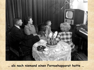 …  als noch niemand einen Fernsehapparat hatte … 