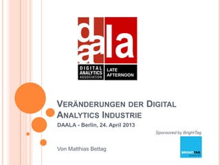 VERÄNDERUNGEN DER DIGITAL
ANALYTICS INDUSTRIE
DAALA - Berlin, 24. April 2013
Sponsored by BrightTag
Von Matthias Bettag
la...