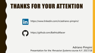 THANKS FOR YOUR ATTENTION
https://www.linkedin.com/in/adriano-pimpini/
https://github.com/BathtubRacer
Adriano Pimpini
Presentation for the Pervasive Systems course A.Y. 2017/18
 