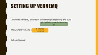 SETTING UP VERNEMQ
Download VerneMQ binaries or clone from git repository and build
Know where vernemq is
Get configuring!
git://github.com/erlio/vernemq
.git
$ whereis
vernemq
 