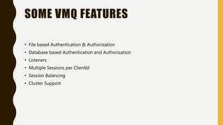 SOME VMQ FEATURES
• File based Authentication & Authorization
• Database based Authentication and Authorization
• Listeners
• Multiple Sessions per ClientId
• Session Balancing
• Cluster Support
 