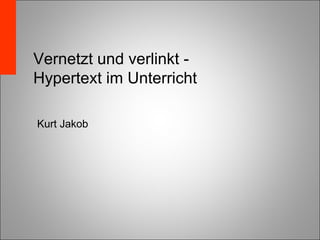 Vernetzt und verlinkt - Hypertext im Unterricht Kurt Jakob 