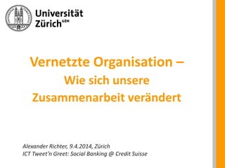 Vernetzte Organisation –
Wie sich unsere
Zusammenarbeit verändert
Alexander Richter, 9.4.2014, Zürich
ICT Tweet’n Greet: Social Banking @ Credit Suisse
 