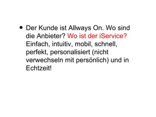 Der Kunde ist Allways On. Wo sind die Anbieter?  Wo ist der iService?  Einfach, intuitiv, mobil, schnell, perfekt, personalisiert (nicht verwechseln mit persönlich) und in Echtzeit! 