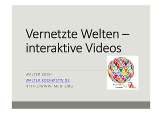 Vernetzte Welten –
interaktive Videos
WALTER KOCH
WALTER.KOCH@STW.DE
HTTP://WWW.IMCHI.ORG
 