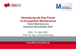 www.dhbw-mannheim.de
Vernetzung als Key Factor
im Ecosystem Maintenance
Smart Maintenance
Experten-Roundtable 2021
Köln, 14. April 2021
Prof. Dr.-Ing. Lennart Brumby
 