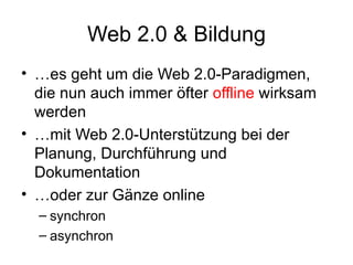 Web 2.0 & Bildung … es geht um die Web 2.0-Paradigmen, die nun auch immer öfter  offline  wirksam werden … mit Web 2.0-Unterstützung bei der Planung, Durchführung und Dokumentation … oder zur Gänze online synchron asynchron 