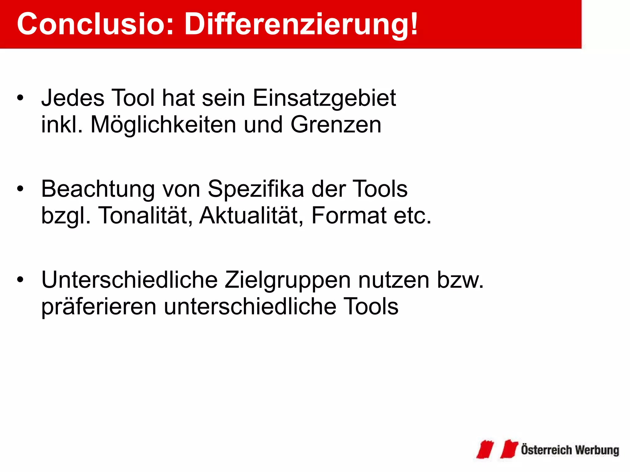Conclusio: Differenzierung! Jedes Tool hat sein Einsatzgebiet inkl. Möglichkeiten und Grenzen Beachtung von Spezifika der Tools bzgl. Tonalität, Aktualität, Format etc. Unterschiedliche Zielgruppen nutzen bzw. präferieren unterschiedliche Tools 