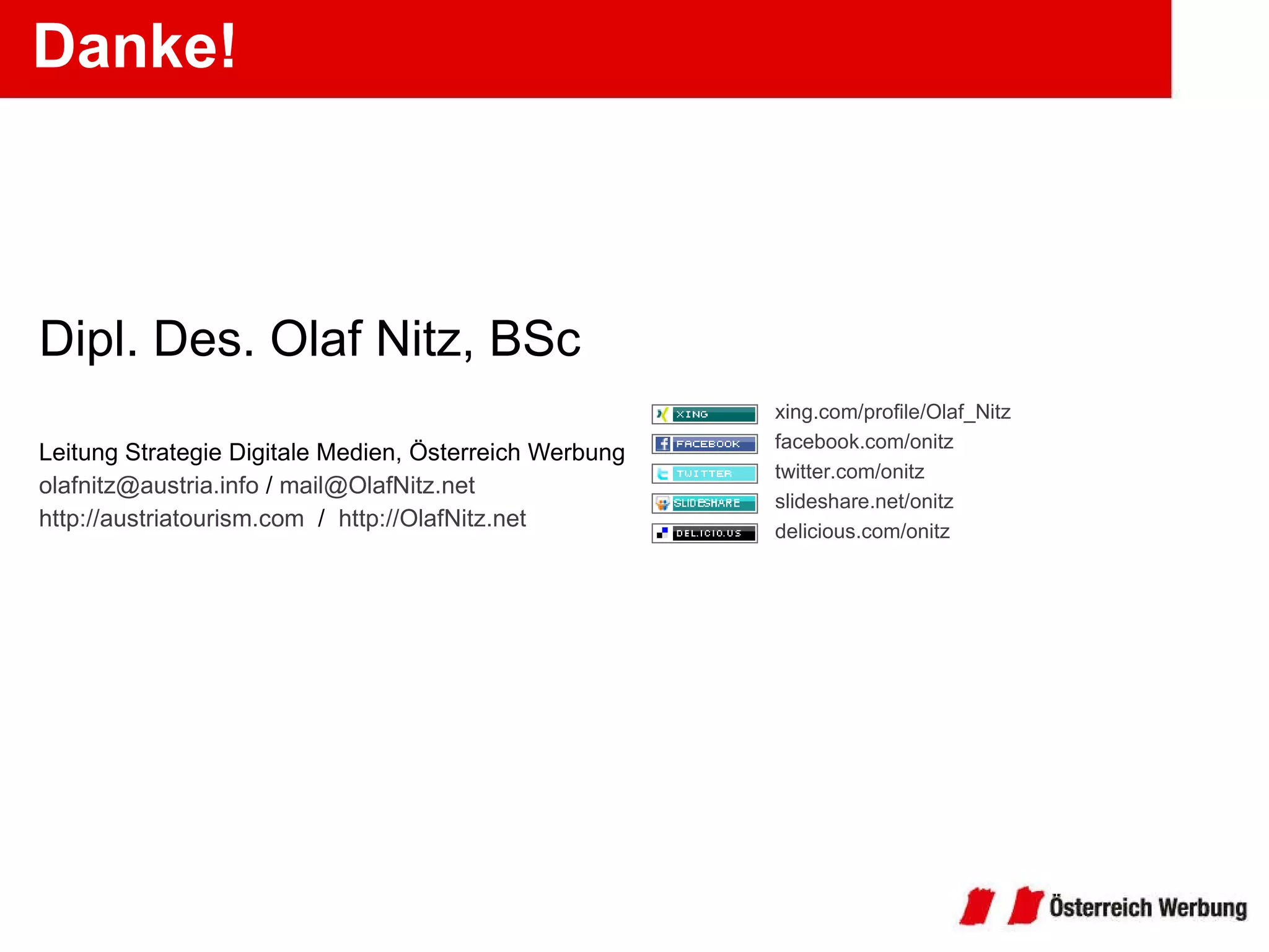 Danke! Dipl. Des. Olaf Nitz, BSc Leitung Strategie Digitale Medien, Österreich Werbung [email_address]  /  [email_address] http://austriatourism.com   /  http://OlafNitz.net   xing.com/profile/Olaf_Nitz   facebook.com/onitz twitter.com/onitz slideshare.net/onitz delicious.com/onitz 