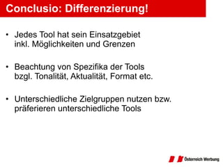 Conclusio: Differenzierung! Jedes Tool hat sein Einsatzgebiet inkl. Möglichkeiten und Grenzen Beachtung von Spezifika der Tools bzgl. Tonalität, Aktualität, Format etc. Unterschiedliche Zielgruppen nutzen bzw. präferieren unterschiedliche Tools 