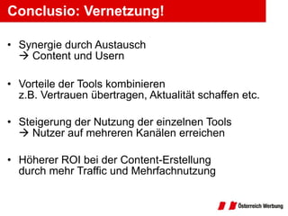Synergie durch Austausch    Content und Usern Vorteile der Tools kombinieren z.B. Vertrauen übertragen, Aktualität schaffen etc. Steigerung der Nutzung der einzelnen Tools   Nutzer auf mehreren Kanälen erreichen Höherer ROI bei der Content-Erstellung durch mehr Traffic und Mehrfachnutzung Conclusio: Vernetzung! 