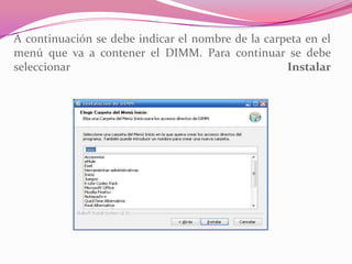 A continuación se debe indicar el nombre de la carpeta en el
menú que va a contener el DIMM. Para continuar se debe
seleccionar Instalar
 