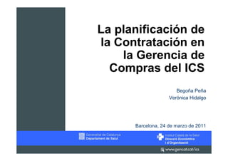La planificación de
la Contratación en
    la Gerencia de
  Compras del ICS
                       Begoña Peña
                    Verónica Hidalgo




      Barcelona, 24 de marzo de 2011
 