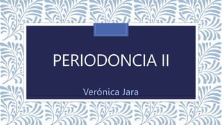 PERIODONCIA II
Verónica Jara
 