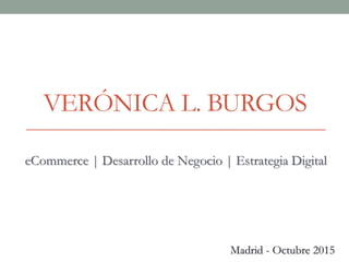 VERÓNICA L. BURGOS
eCommerce | Desarrollo de Negocio | Estrategia Digital
Madrid - Octubre 2015
 