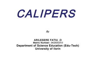 CALIPERS
                      By


           ARILESERE FATIU .O
           Matric Number: 04/25OC013
Department of Science Education (Edu-Tech)
            University of Ilorin
 