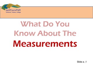 What Do You
Know About The
Measurements
Slide a ,1