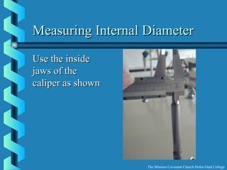 Measuring Internal DiameterMeasuring Internal Diameter
Use the insideUse the inside
jaws of thejaws of the
caliper as showncaliper as shown
The Mission Covenant Church Holm Glad College
 