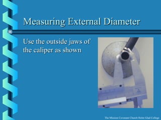 Measuring External DiameterMeasuring External Diameter
Use the outside jaws ofUse the outside jaws of
the caliper as shownthe caliper as shown
The Mission Covenant Church Holm Glad College
 