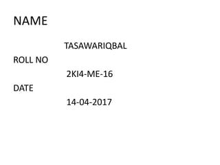 NAME
TASAWARIQBAL
ROLL NO
2KI4-ME-16
DATE
14-04-2017
 