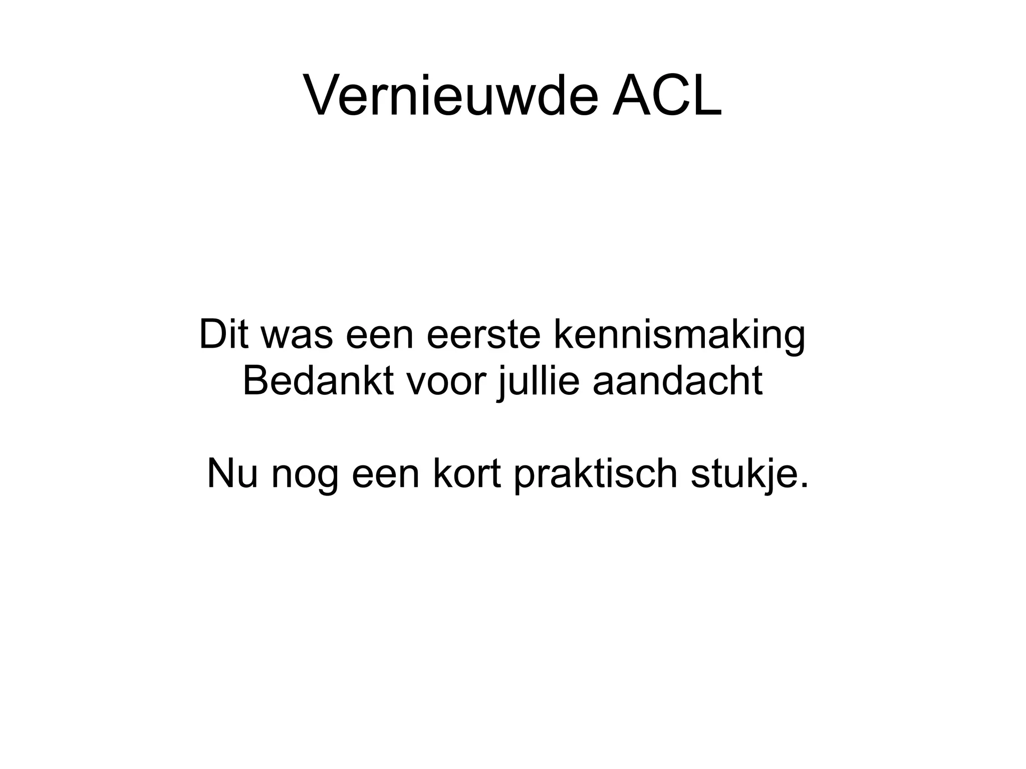 Vernieuwde ACL



Dit was een eerste kennismaking
  Bedankt voor jullie aandacht

Nu nog een kort praktisch stukje.
 