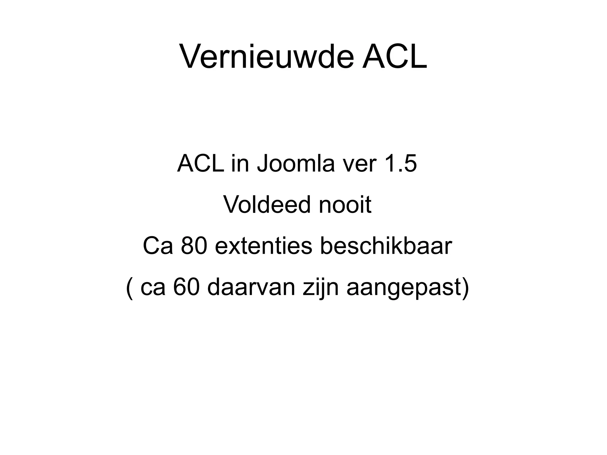 Vernieuwde ACL


    ACL in Joomla ver 1.5
        Voldeed nooit
 Ca 80 extenties beschikbaar
( ca 60 daarvan zijn aangepast)
 