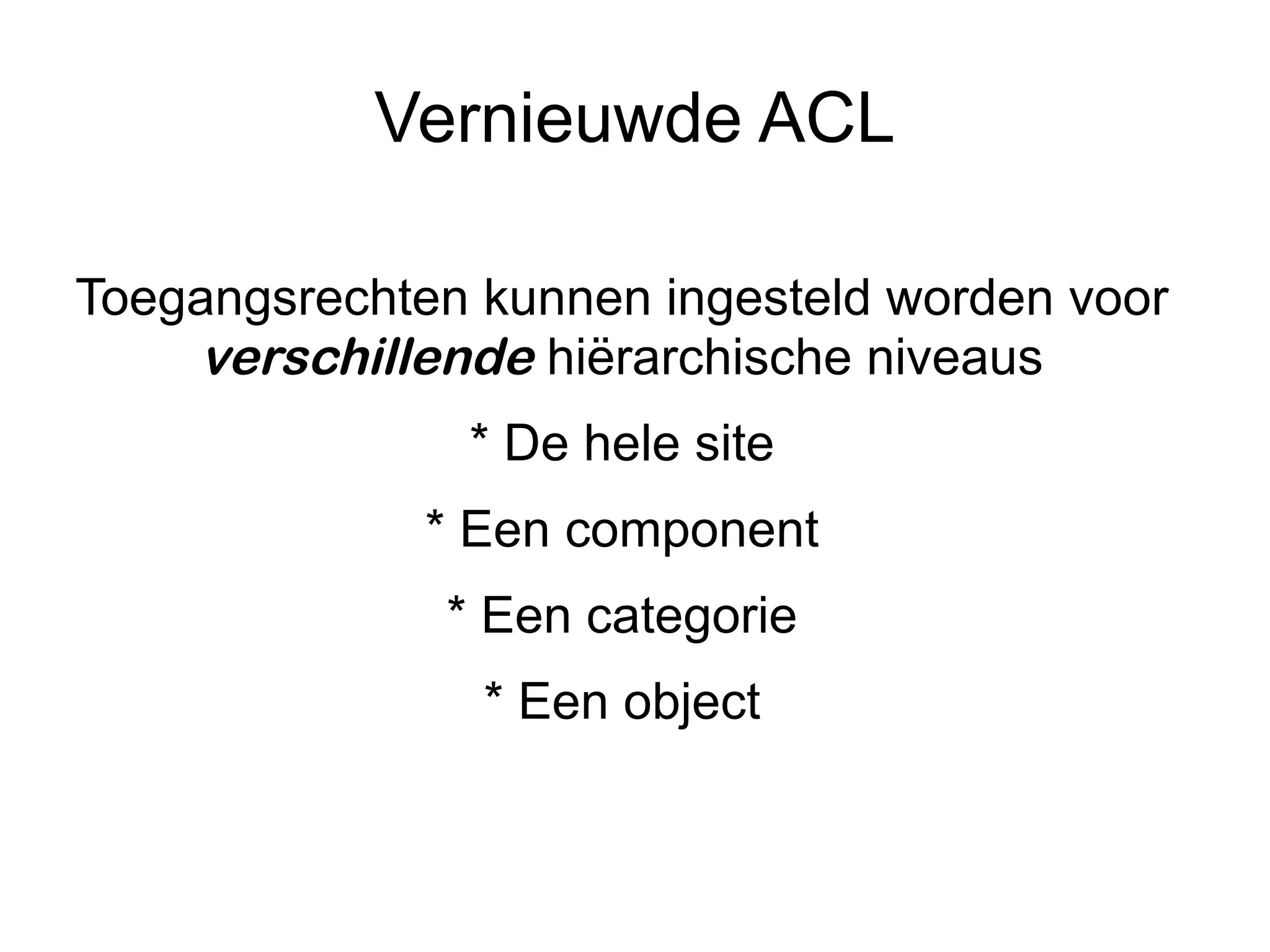 Vernieuwde ACL

Toegangsrechten kunnen ingesteld worden voor
    verschillende hiërarchische niveaus
               * De hele site
              * Een component
              * Een categorie
                * Een object
 
