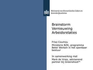 Brainstorm Vernieuwing Arbeidsrelaties Friso Coumou Ministerie BZK, programma Beter Werken in het openbaar bestuur In samenwerking met  Mark de Vries, adviserend partner bij Greenshoot HR 