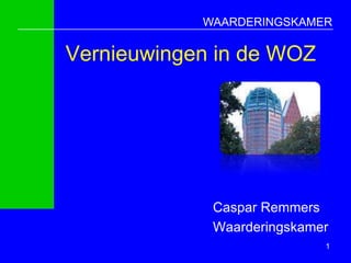WAARDERINGSKAMER

Vernieuwingen in de WOZ




             Caspar Remmers
             Waarderingskamer
                            1
 