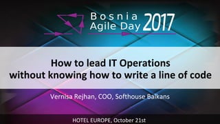 How to lead IT Operations
without knowing how to write a line of code
Vernisa Rejhan, COO, Softhouse Balkans
HOTEL EUROPE, October 21st
 