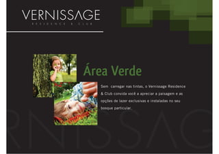 Área Verde
   Sem carregar nas tintas, o Vernissage Residence

   & Club convida você a apreciar a paisagem e as
   opções de lazer exclusivas e instaladas no seu

   bosque particular.
 