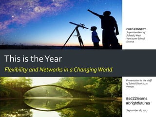 This is theYear
Flexibility and Networks in a ChangingWorld
September 18, 2017
CHRIS KENNEDY
Superintendent of
Schools,West
Vancouver School
District
Presentation to the staff
of School District 22 -
Vernon
#sd22learns
#brightfutures
 