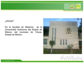 ¿Dónde?

    En la facultad de Medicina de la
    Universidad Autónoma del Estado de
    México, del municipio de Toluca,
    Estado de México.




www.themegallery.com
 