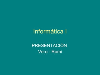 Informática I PRESENTACIÒN  Vero - Romi 