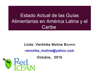 Estado Actual de las Guías
Alimentarias en América Latina y el
Caribe
Licda. Verónika Molina Barrera
veronika_molina@yahoo...