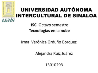 UNIVERSIDAD AUTÓNOMA
INTERCULTURAL DE SINALOA
ISC. Octavo semestre
Tecnologías en la nube
Irma Verónica Orduño Borquez
Alejandra Ruiz Juárez
13010293
 