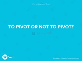 @veroapp | @chexton | www.getvero.comVero
TO PIVOT OR NOT TO PIVOT?
Chris Hexton - Vero
24 July, 2014
 