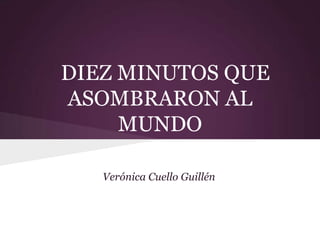 DIEZ MINUTOS QUE
ASOMBRARON AL
     MUNDO

   Verónica Cuello Guillén
 