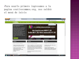 •Para usarlo primero ingresamos a la
pagina ceativecommos.org, nos saldrá
el menú de inicio
 