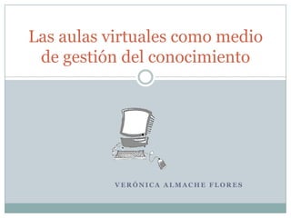 Verónica Almache Flores Las aulas virtuales como medio de gestión del conocimiento 