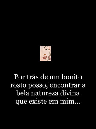Por trás de um bonito rosto posso, encontrar a bela natureza divina que existe em mim... 