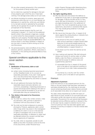 (b)	 ny other property temporarily in Your possession
        a                                                                   and/or Property Damage and/or Advertising Injury
        for the purpose of being worked upon;                               and covering any of the liability insured by this
                                                                            Policy.
	 no indemnity is granted for damage to that part
  but
  of any property upon which You are or have been                    3.	 Our rights regarding claims
  working if the damage arises solely out of such work.              	 (a)	
                                                                           We may take over and conduct the defence or
                                                                           settlement of any claim or issue legal proceedings
3.	 any Vehicle (including its contents, spare parts and
                                                                           for damages. If We do this We will do it in Your
    accessories while they are in or on such Vehicle) not
                                                                           name. We have full discretion in the conduct of
    belonging to or used by You, whilst any such Vehicle
                                                                           any legal proceedings and in the settlement of
    is in a car park owned or operated by You provided
                                                                           any claim. You must co-operate by giving Us any
    that You do not operate the car park for reward, as a
                                                                           statements, documents or assistance We require.
    principal part of Your Business.
                                                                           This may include giving evidence in any legal
4.	 any property (except property that You own) not                        proceedings.
    mentioned in clauses 1, 2, 3 and 5 of this additional
                                                                     	   (b)	 e may at any time pay to You, in respect of all
                                                                             W
    benefit whilst in Your physical or legal care, custody
                                                                             claims against You arising directly or indirectly from
    or control where You have accepted or assumed legal
                                                                             one source or original cause:
    liability for such property. Provided that Our liability
    under this clause 4 shall not exceed $250,000 or the             		     (i)	 amount of the Limit of Liability or such
                                                                                the
    amount shown in the Policy Schedule in respect of                           other amount specified in respect thereof (after
    any one claim or series of claims arising out of any                        deduction of any sum(s) already paid by Us,
    one Occurrence.                                                             which sum(s) would reduce the amount of Our
                                                                                unfulfilled liability in respect thereof); or
5.	 the personal property, tools and effects of any of Your
    directors, partners, proprietors, officers, executives or        		     (ii)	 ny lesser sum for which the claim(s) can be
                                                                                 a
    Employees, or the clothing and personal effects of any                       settled.
    of Your visitors.
                                                                     	   (c)	
                                                                             Upon making such payment, We shall relinquish
                                                                             conduct and control of, and be under no further
Special conditions applicable to this                                        liability under this Policy in connection with,
cover section                                                                such claim(s) except for defence costs and
                                                                             supplementary payments:
Claims                                                               		     (i)	
                                                                                recoverable from You in respect of the period
1.	 Notification of Occurrence, claim or suit                                   prior to the date of such payment (whether or
	 You shall give:                                                               not pursuant to an order made subsequently);
                                                                                or
	   (a)	
        written notice (including facsimile transmission)
        via Your Steadfast broker, to Us, as soon as                 		     (ii)	ncurred by Us, or by You with Our written
                                                                                 i
        reasonably practicable, of any claim made against                        consent, prior to the date of such payment.
        You or any Occurrence that may give rise to a
        claim being made against You and which is covered            Premium
        by this Policy.
                                                                     Adjustment of premium
	   (b)	 ll such additional information that We may
        a                                                            If the first premium or any renewal premium for this
        reasonably require and every demand, writ,                   Policy or any part thereof shall have been calculated on
        summons, proceedings, impending prosecution or               estimates provided by You, You shall keep an accurate
        inquest and all documents relating to the claim or           record containing all particulars relative thereto and shall
        Occurrence shall be forwarded to Us as soon as               at all reasonable times allow Us to inspect such record.
        practicable after they are received by You.
                                                                     You shall, where requested by Us after the expiry of
2.	
   Your duties in the event of an Occurrence,                        each Period of Cover, provide to Us such particulars and
   claim or suit                                                     information as We may require as soon as reasonably
	 (a)	You shall not, without Our written consent, make              practicable. The premium for such period shall thereupon
       any admission, offer, promise or payment in                   be adjusted and any difference paid by or allowed to You,
       connection with any Occurrence or claim.                      as the case may be, subject to retention by Us of any
	   (b)	 ou shall use the best endeavours to preserve
        Y                                                            minimum premium that may have been agreed upon
        all property, Products, appliances, plant, and all           between Us and You at inception or the last renewal date
        other things which may assist in the investigation           of this Policy.
        or defence of a claim or suit or in the exercise
        of rights of subrogation and, so far as may be
        reasonably practicable, no alteration or repair shall
        be effected without Our consent until We have
        had an opportunity of inspection.
	   (c)	
        You shall, when so requested, provide Us with
        details of any other insurances current at the time
        of any Occurrence, and/or Personal Injury


                                                                47
 