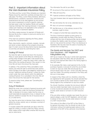 Part 2: Important Information about                                  The information You tell Us can affect:

the Vero Business Insurance Policy                                   ▼	 the amount of Your premium and Your Excess
This Policy and Your current Policy Schedule are important.          ▼	 if We will insure You
Please ensure You read them carefully and keep them in a             ▼	 if special conditions will apply to Your Policy.
safe place. The Policy, current Policy Schedule, definitions,
defined events, conditions, exclusions, extensions and               Your duty however does not require disclosure of any
endorsements are to be read together as one contract.                matter:
Any word or expression to which a specific meaning                   ▼	 that diminishes the risk to be undertaken by Us;
has been given under the heading ‘Words with special
meaning’ shall bear that meaning wherever it may appear              ▼	 that is of common knowledge;
unless such meaning is not applicable to the context in              ▼	 that We know or, in the ordinary course of Our
                                                                        
which that word or expression appears.                                  business, ought to know;
This Policy makes provision for payment of Goods and                 ▼	 in respect of which We have waived Your duty.
Services Tax by You in relation to premiums and by Us in
relation to claims.                                                  The duty of disclosure applies to every person or
                                                                     organisation insured under the Policy. If You fail to
If You have any questions regarding the Policy, please               comply with Your duty of disclosure We may be entitled
contact Your insurance broker.                                       to reduce Our liability under the contract in respect of a
Plans, documents, reports, contracts, receipts, manuals              claim or may cancel the contract. If Your non-disclosure is
and serial numbers relating to Your property should be               fraudulent, We may also have the option of avoiding the
kept. If a claim occurs the documents may be required by             contract from its beginning.
Us and they will assist You submitting Your claim.
                                                                     The Goods and Services Tax (GST) and
Cooling Off Period                                                   Your insurance – GST Registered
You have the right to cancel and return the insurance                Policyholders only
Policy or cover section of the Policy by notifying Us in             GST has an impact on the way in which claim payments
writing within 30 days of the date it was issued to You              are calculated under Your Policy. We will calculate the
(“cooling off period”), unless You have a claim under the            amount of any payment We make to You having regard to
Policy within the cooling off period. If You cancel it in this       Your GST status.
time, We will return the amount You have paid.
                                                                     If, for example, We make a cash payment to You for the
In addition, if You varied Your Policy and added a cover             purchase of goods or services for which You are entitled
section, You have the right to cancel that cover section             to claim an input tax credit, We will only pay You an
within 30 days of the date it was added by notifying Us in           amount equal to Your net cost – ie Your cost after claiming
writing (“additional cooling off period”) unless You make            input tax credits. The wording contained in this Policy sets
a claim under that cover section within the additional               this out in more detail.
cooling off period. If it is cancelled in this time, We will
                                                                     In respect of Your Policy with Us, therefore, where You
return the amount You have paid for that section.
                                                                     are registered for GST purposes, You should calculate Your
To cancel at other times, please see “Cancelling Your                sum insured or advise Us Your asset values or turnover
Policy” on page 5.                                                   having regard to Your entitlement to input tax credits.
                                                                     You should, therefore, consider the net amount (after all
Duty of Disclosure                                                   input tax credits have been taken into account) which
Before You enter into a contract of general insurance with           is to be insured and calculate and advise to Us sums
Us, You have a duty, under the Insurance Contracts Act               insured, asset values or turnover on a GST exclusive
1984, to disclose to Us every matter that You know, or               basis.
could reasonably be expected to know, is relevant to Our
decision whether to accept the risk of insurance and, if             If You are either wholly or partially input taxed, You are in a
so, on what terms.                                                   special category under the GST legislation, and will need
                                                                     to advise Us Your sums insured, asset values or turnover
You have the same duty to disclose those matters to Us               on a GST inclusive basis.
before You renew, extend, vary or reinstate a contract of
general insurance.                                                   This outline of the effect of the GST on Your Policy is
                                                                     for general information only. You should not rely on this
It includes matters We specifically ask about when You               information without first seeking expert advice on the
apply for a Policy, or renew or alter Your Policy, and any           application of the GST to Your particular circumstances.
other matters which might affect whether We insure You
and on what terms.




                                                                 v
 