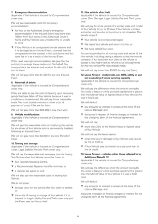 7.	 Emergency Accommodation                                         11.	Hire vehicle after theft
Applicable if the Vehicle is insured for Comprehensive              Applicable if the Vehicle is insured for Comprehensive
cover only.                                                         cover, Own Damage, Legal Liability Fire and Theft cover
                                                                    only.
We will pay reasonable costs for temporary
accommodation:                                                      We will pay for a hire vehicle of a similar make and model
                                                                    to Your Vehicle for up to 30 days if Your Vehicle is stolen
t	 Your or the Authorised Driver’s emergency
  for
                                                                    and either not found or is found but is not driveable. This
   accommodation if the Insured Event was more than
                                                                    benefit stops if:
   100km from Your home or the Authorised Driver’s
   home and Your Vehicle was unroadworthy or unsafe                 t	
                                                                      Your Vehicle is returned undamaged;
   to drive.
                                                                    t	 repair Your Vehicle and return it to You; or
                                                                      We
t	 Your Vehicle is an unregistered on-site caravan and
  If
                                                                    t	 have settled Your claim.
                                                                      We
   it is damaged by an Insured Event, provided that the
   unregistered on-site caravan is Your only home and You           You are responsible for all running costs and extras of the
   can’t live in it as a result of the Insured Event.               hire vehicle, including paying a deposit to the hire vehicle
                                                                    company. If You withdraw Your claim or We refuse to
If You need overnight accommodation We give You the
                                                                    accept it, You might have to refund to Us any payments
authority to arrange these matters on Our behalf. You
                                                                    for the hire vehicle We have already made.
must produce tax invoices and receipts for all costs if We
ask for them.                                                       We will not pay more than $3,000 for any one Event.
We will not pay more than $1,250 for any one Insured                12.	 ease Payout – motorcycle, car, 4WD, utility or van
                                                                        L
Event.                                                                  not exceeding 2 tonne carrying capacity
                                                                    Applicable if the Vehicle is insured for Comprehensive
8.	 Removal of debris
                                                                    cover only.
Applicable if the Vehicle is insured for Comprehensive
cover only.                                                         We will pay the difference when the amount owing by
                                                                    You under a lease or a hire purchase agreement is greater
If You are liable to pay the cost of cleaning up or removing
                                                                    than the Market Value or Agreed Value of Your Vehicle if it
goods that have fallen off Your Vehicle because it was in
                                                                    was a Total Loss.
a collision or it overturned, We will pay those reasonable
costs. You must provide invoices or other proof of                  We will deduct:
payment of costs if We ask for them.
                                                                    t	 amounts or interest in arrears at the time of the
                                                                      any
We will not pay more than $25,000 in any one Event.                    Loss or Damage; and
9.	 Vehicle modifications                                           t	
                                                                      discounts in respect of finance charges or interest for
Applicable if the Vehicle is insured for Comprehensive                 the unexpired term of the financial agreement.
cover only.
                                                                    We will not pay:
We will pay the reasonable costs of modifying the vehicle
                                                                    t	
                                                                      more than 20% of the Market Value or Agreed Value
for any driver of Your Vehicle who is permanently disabled
                                                                       of Your Vehicle.
following an Insured Event.
                                                                    We will not pay the lease payout:
We will not pay more than $3,000 in any one Period of
Cover.                                                              t	
                                                                      when the loss or damage to Your Vehicle was caused
                                                                       by fire or theft; or
10.	Towing and storage
Applicable if the Vehicle is insured for Comprehensive              t	 Your Vehicle was purchased via a personal loan or
                                                                      if
cover, Legal Liability Fire and Theft cover only.                      line of credit.
We will pay the reasonable and necessary costs of towing            13.	 ease Payout – vehicles other those referred to in
                                                                        L
Your Vehicle when Your Vehicle cannot be driven to;                     Additional Benefit 12
                                                                    Applicable if the vehicle is insured for Comprehensive
t	
  Our nearest Assessing Centre;
                                                                    cover only.
t	 Recommended Repairer that We nominate; or
  a
                                                                    We will pay the difference when the amount owing by
t	 repairer We agree to; and
  a                                                                 You under a lease or a hire purchase agreement is greater
                                                                    than the Market Value of Your Vehicle if it was a Total
We will also pay the reasonable costs of storing Your
                                                                    Loss.
Vehicle.
                                                                    We will deduct:
We do not cover:
                                                                    t	 amounts or interest in arrears at the time of the
                                                                      any
t	
  storage costs for any period after Your claim is settled;
                                                                       Loss or Damage; and
   or
                                                                    discounts in respect of finance charges or interest for the
t	 costs of towing or storage of Your Vehicle if it is
  the
                                                                    unexpired term of the financial agreement.
   insured for Legal Liability Fire and Theft cover only and
   the Event was not fire or theft.




                                                               70
 