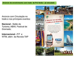 Anúncio de envolvimento com trade de Pré Verão – já veiculado




Anúncio com Circulação no
trade e nos principais eventos:

Nacional - Salão do
Turismo, ABAV, Festival de
Gramado;

Internacional - FIT e
WTM, além da Revista TAP
 