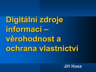 Digitální zdroje informací – věrohodnost a ochrana vlastnictví Jiří Husa 