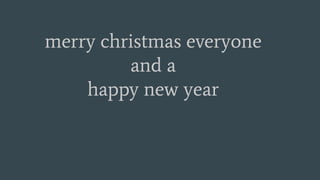 merry christmas everyone
and a
happy new year