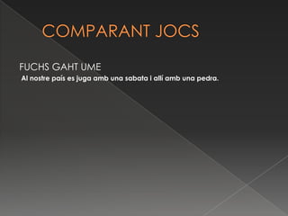 COMPARANT JOCSFUCHS GAHT UME Al nostre país es juga amb una sabata i allí amb una pedra.  